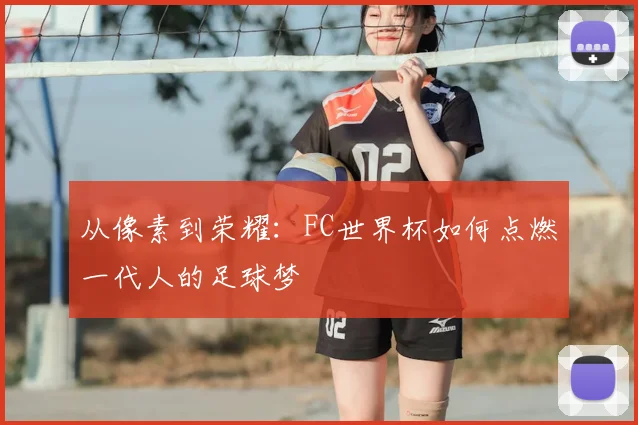 从像素到荣耀：FC世界杯如何点燃一代人的足球梦