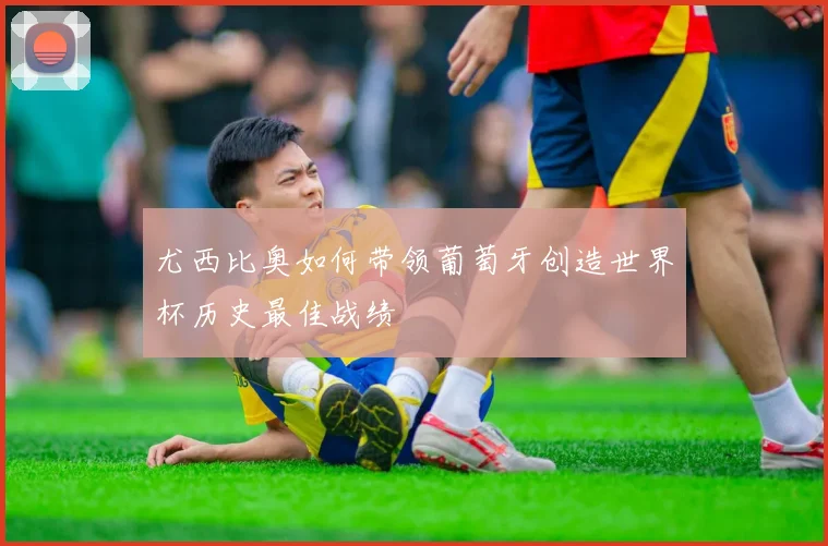 尤西比奥如何带领葡萄牙创造世界杯历史最佳战绩