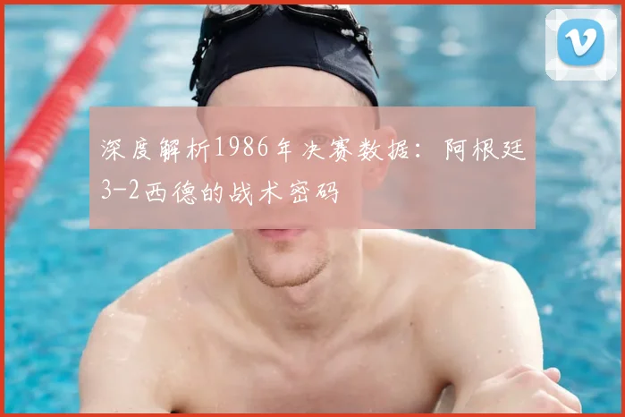 深度解析1986年决赛数据：阿根廷3-2西德的战术密码