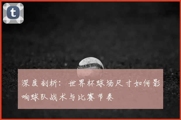 深度剖析:世界杯球场尺寸如何影响球队战术与比赛节奏