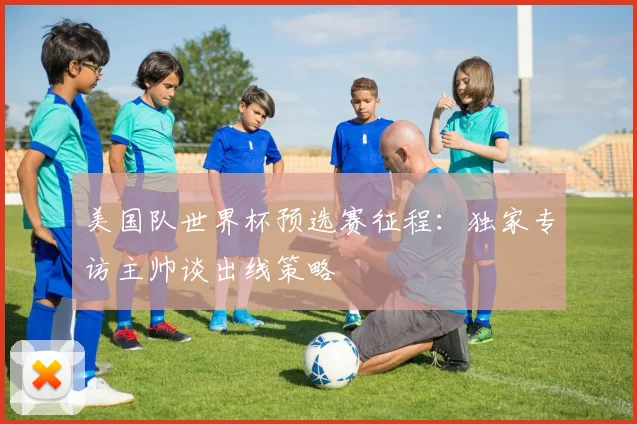 美国队世界杯预选赛征程:独家专访主帅谈出线策略