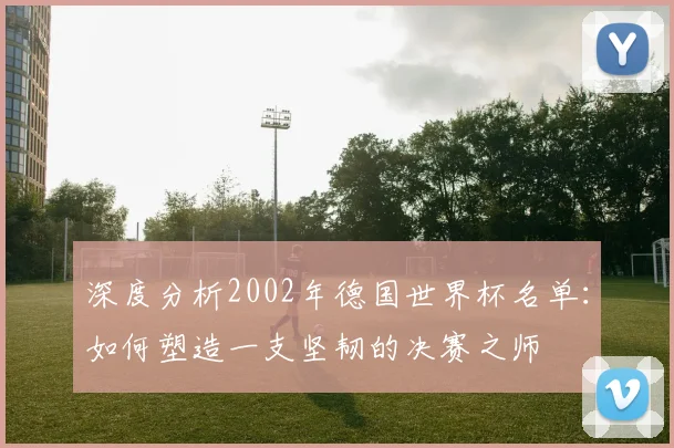 深度分析2002年德国世界杯名单:如何塑造一支坚韧的决赛之师