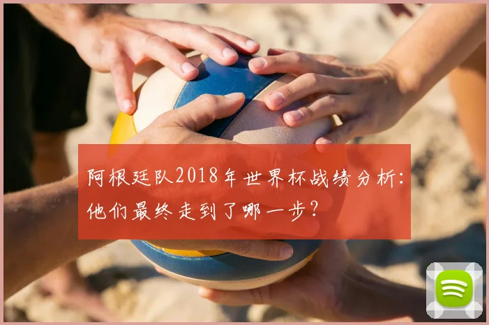 阿根廷队2018年世界杯战绩分析：他们最终走到了哪一步？