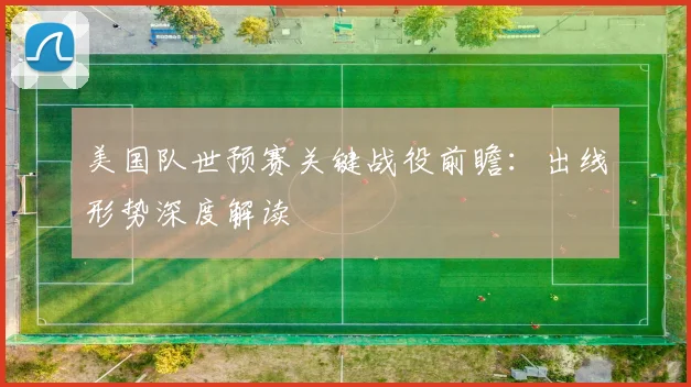 美国队世预赛关键战役前瞻:出线形势深度解读
