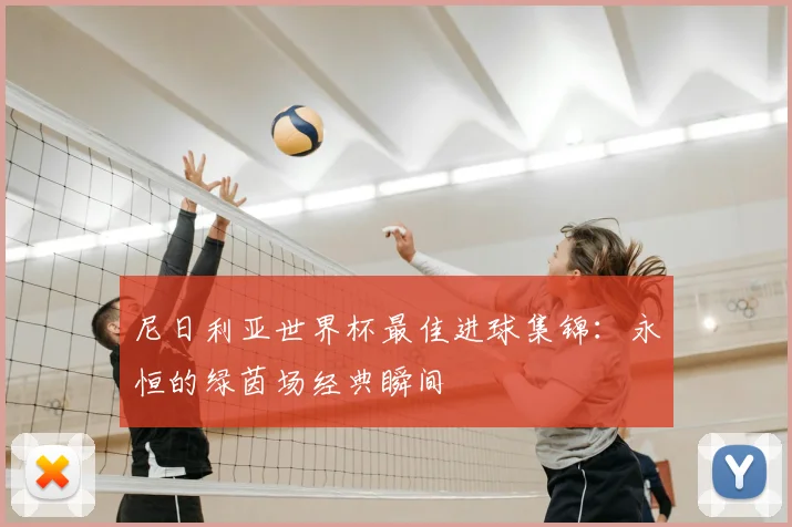 尼日利亚世界杯最佳进球集锦:永恒的绿茵场经典瞬间