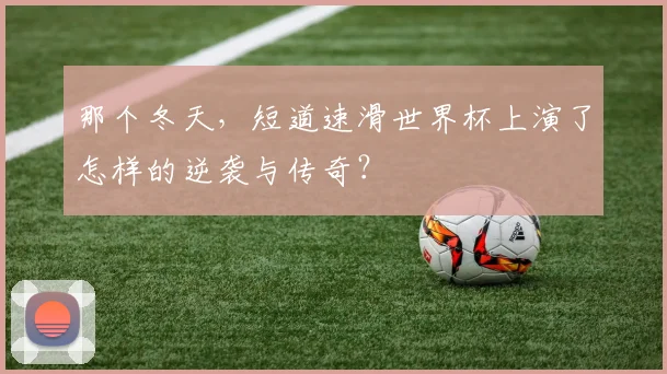 那个冬天,短道速滑世界杯上演了怎样的逆袭与传奇?