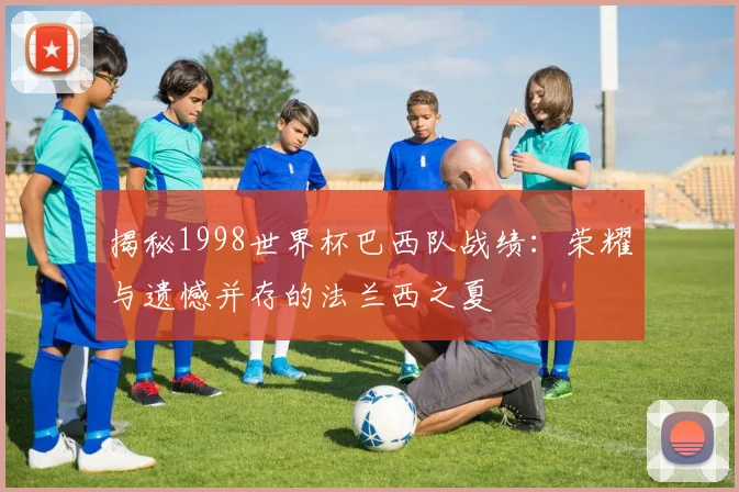 揭秘1998世界杯巴西队战绩:荣耀与遗憾并存的法兰西之夏