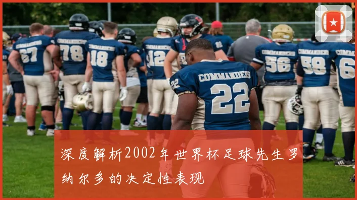 深度解析2002年世界杯足球先生罗纳尔多的决定性表现