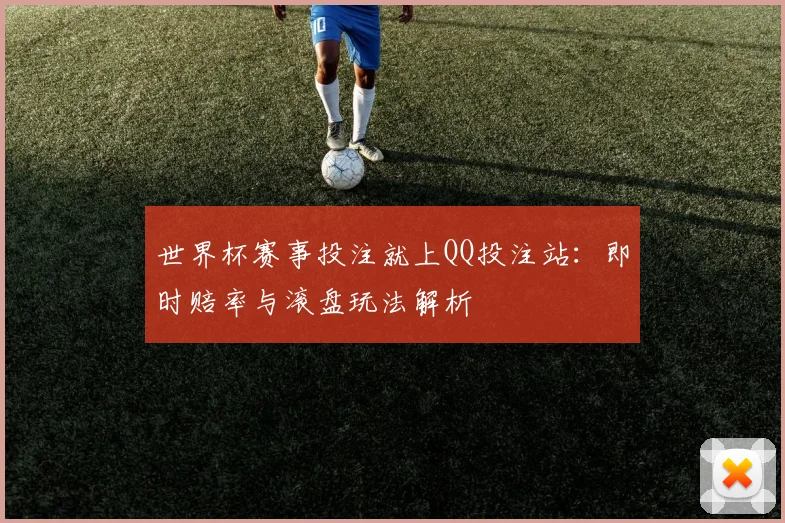 世界杯赛事投注就上QQ投注站：即时赔率与滚盘玩法解析