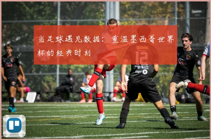 当足球遇见数据：重温墨西哥世界杯的经典时刻