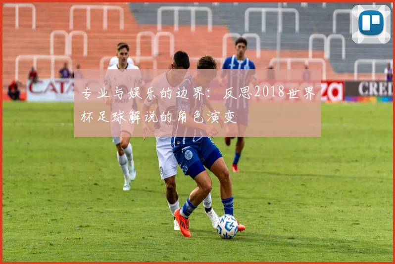 专业与娱乐的边界：反思2018世界杯足球解说的角色演变