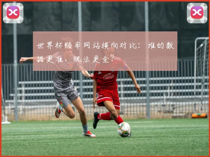 世界杯赔率网站横向对比：谁的数据更准、玩法更全？