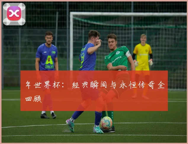 年世界杯：经典瞬间与永恒传奇全回顾