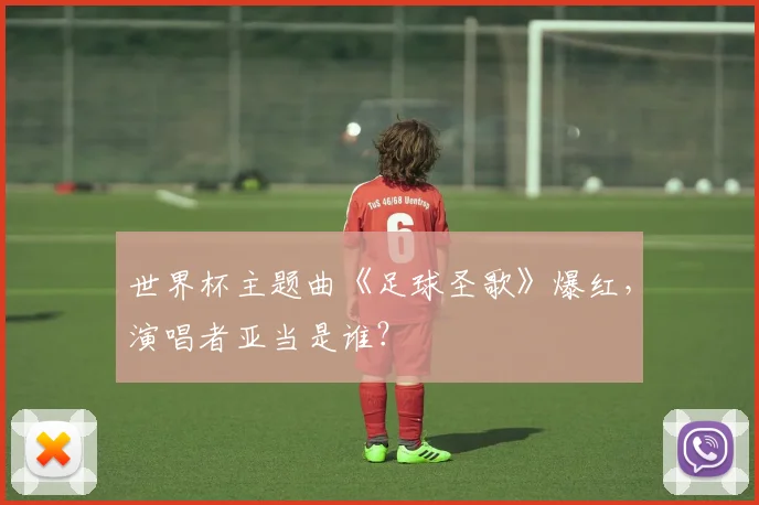 世界杯主题曲《足球圣歌》爆红，演唱者亚当是谁？